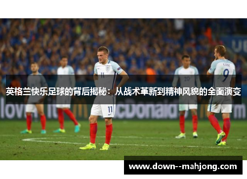 英格兰快乐足球的背后揭秘：从战术革新到精神风貌的全面演变