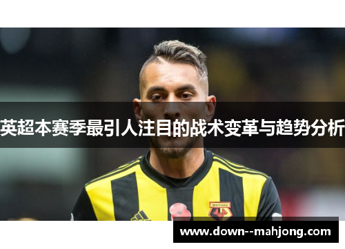 英超本赛季最引人注目的战术变革与趋势分析