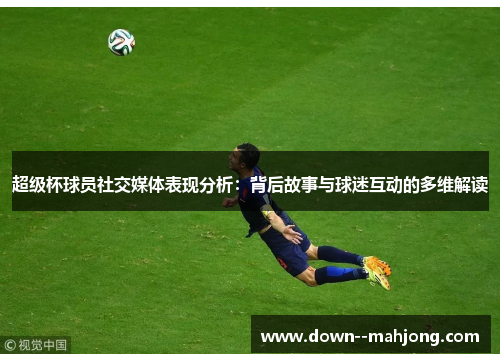 超级杯球员社交媒体表现分析：背后故事与球迷互动的多维解读
