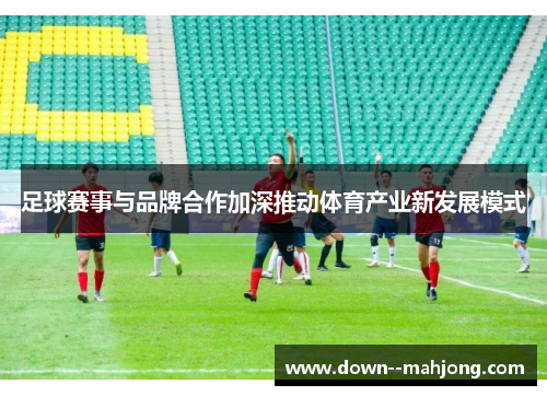足球赛事与品牌合作加深推动体育产业新发展模式