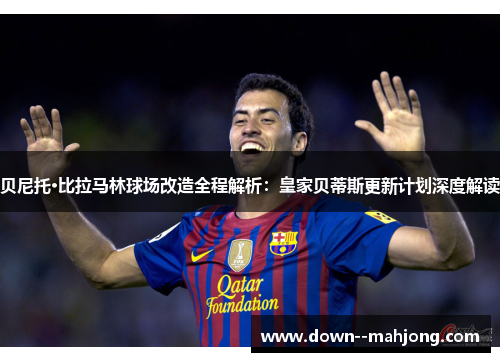 贝尼托·比拉马林球场改造全程解析：皇家贝蒂斯更新计划深度解读