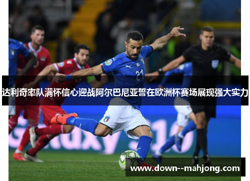 达利奇率队满怀信心迎战阿尔巴尼亚誓在欧洲杯赛场展现强大实力