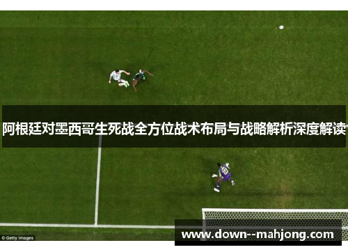阿根廷对墨西哥生死战全方位战术布局与战略解析深度解读