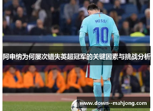 阿申纳为何屡次错失英超冠军的关键因素与挑战分析