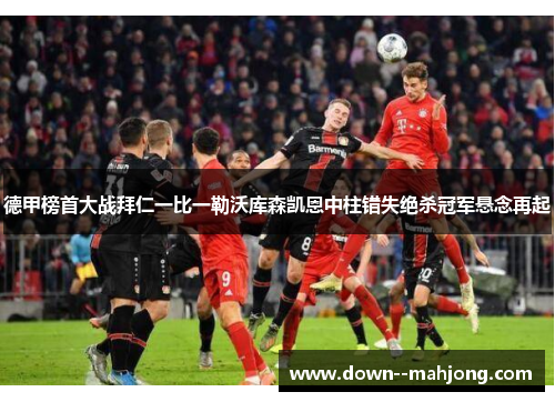 德甲榜首大战拜仁一比一勒沃库森凯恩中柱错失绝杀冠军悬念再起 德甲榜首大战拜仁一比一勒沃库森凯恩中柱错失绝杀冠军悬念再起