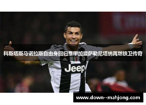 科斯塔斯马诺拉斯自由身回归意甲加盟萨勒尼塔纳再燃铁卫传奇