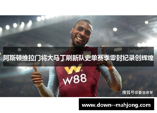 阿斯顿维拉门将大马丁刷新队史单赛季零封纪录创辉煌