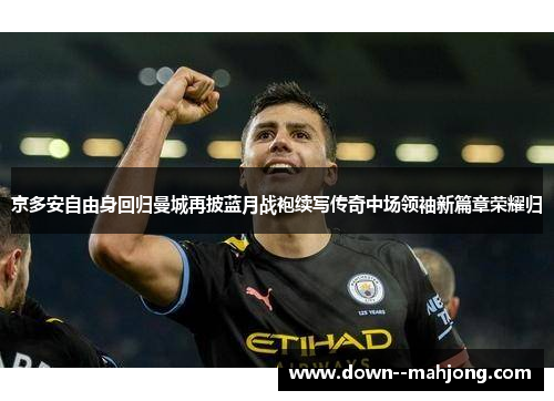 京多安自由身回归曼城再披蓝月战袍续写传奇中场领袖新篇章荣耀归