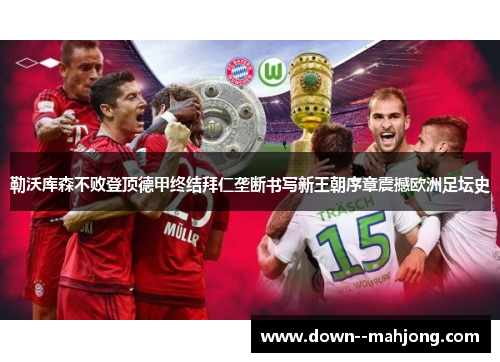 勒沃库森不败登顶德甲终结拜仁垄断书写新王朝序章震撼欧洲足坛史