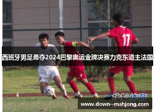 西班牙男足勇夺2024巴黎奥运金牌决赛力克东道主法国 西班牙男足勇夺2024巴黎奥运金牌决赛力克东道主法国
