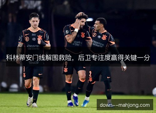 科林蒂安门线解围救险,后卫专注度赢得关键一分 科林蒂安门线解围救险,后卫专注度赢得关键一分