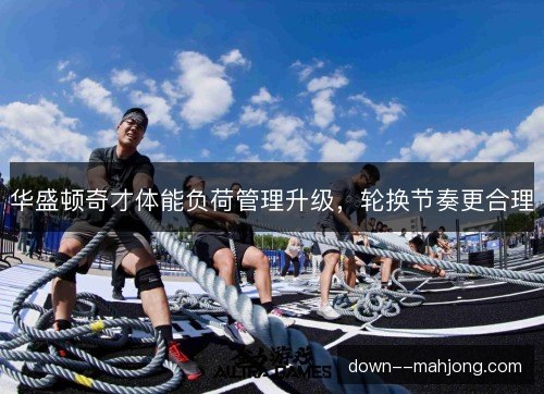 华盛顿奇才体能负荷管理升级,轮换节奏更合理 华盛顿奇才体能负荷管理升级,轮换节奏更合理